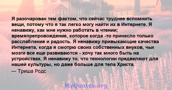 Я разочарован тем фактом, что сейчас труднее вспомнить вещи, потому что я так легко могу найти их в Интернете. Я ненавижу, как мне нужно работать в чтении; времяпрепровождение, которое когда -то принесло только