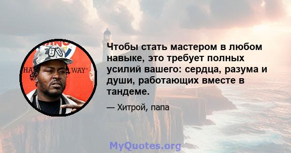 Чтобы стать мастером в любом навыке, это требует полных усилий вашего: сердца, разума и души, работающих вместе в тандеме.