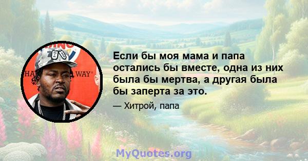 Если бы моя мама и папа остались бы вместе, одна из них была бы мертва, а другая была бы заперта за это.