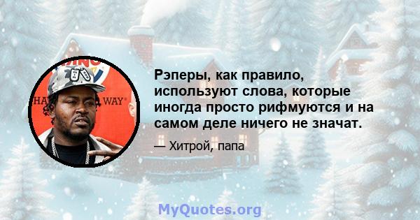 Рэперы, как правило, используют слова, которые иногда просто рифмуются и на самом деле ничего не значат.