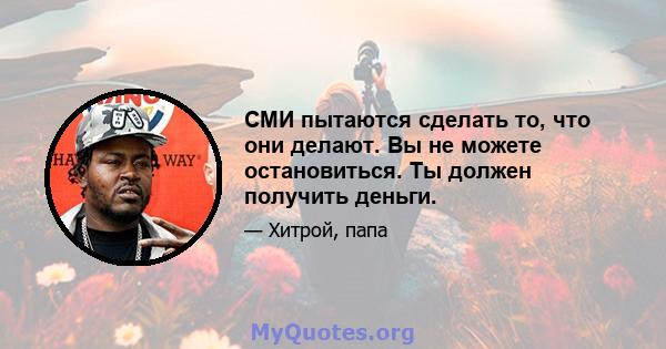 СМИ пытаются сделать то, что они делают. Вы не можете остановиться. Ты должен получить деньги.