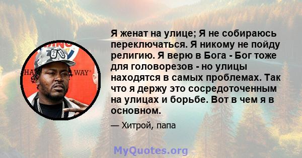 Я женат на улице; Я не собираюсь переключаться. Я никому не пойду религию. Я верю в Бога - Бог тоже для головорезов - но улицы находятся в самых проблемах. Так что я держу это сосредоточенным на улицах и борьбе. Вот в