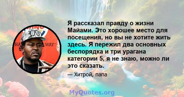 Я рассказал правду о жизни Майами. Это хорошее место для посещения, но вы не хотите жить здесь. Я пережил два основных беспорядка и три урагана категории 5, я не знаю, можно ли это сказать.