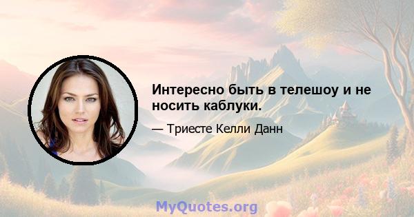 Интересно быть в телешоу и не носить каблуки.