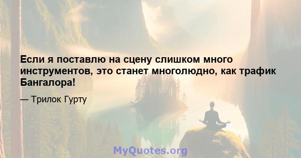 Если я поставлю на сцену слишком много инструментов, это станет многолюдно, как трафик Бангалора!