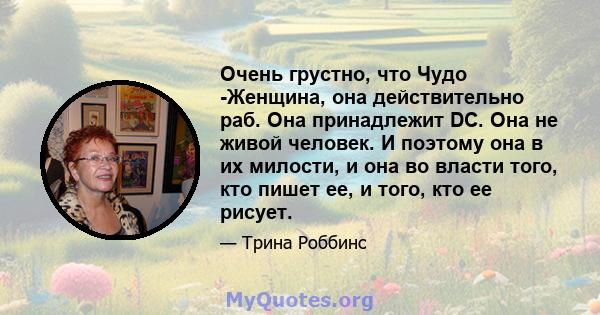 Очень грустно, что Чудо -Женщина, она действительно раб. Она принадлежит DC. Она не живой человек. И поэтому она в их милости, и она во власти того, кто пишет ее, и того, кто ее рисует.