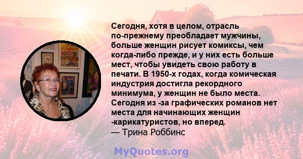 Сегодня, хотя в целом, отрасль по-прежнему преобладает мужчины, больше женщин рисует комиксы, чем когда-либо прежде, и у них есть больше мест, чтобы увидеть свою работу в печати. В 1950-х годах, когда комическая