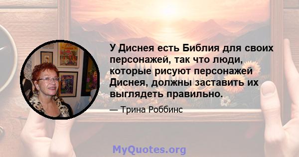 У Диснея есть Библия для своих персонажей, так что люди, которые рисуют персонажей Диснея, должны заставить их выглядеть правильно.