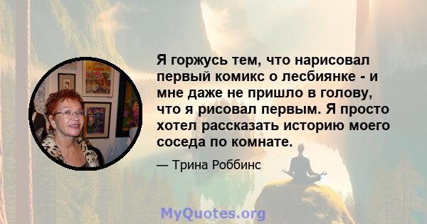 Я горжусь тем, что нарисовал первый комикс о лесбиянке - и мне даже не пришло в голову, что я рисовал первым. Я просто хотел рассказать историю моего соседа по комнате.