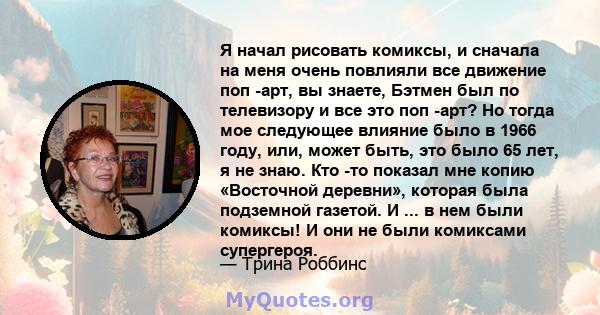 Я начал рисовать комиксы, и сначала на меня очень повлияли все движение поп -арт, вы знаете, Бэтмен был по телевизору и все это поп -арт? Но тогда мое следующее влияние было в 1966 году, или, может быть, это было 65