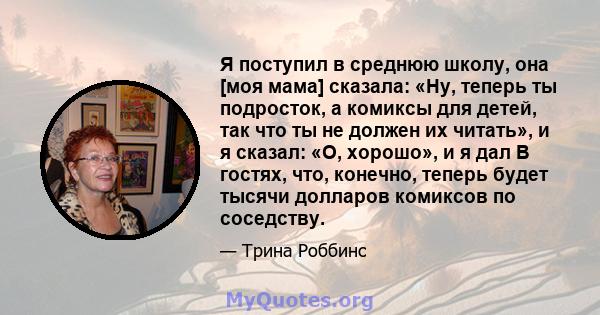 Я поступил в среднюю школу, она [моя мама] сказала: «Ну, теперь ты подросток, а комиксы для детей, так что ты не должен их читать», и я сказал: «О, хорошо», и я дал В гостях, что, конечно, теперь будет тысячи долларов