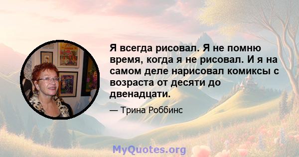 Я всегда рисовал. Я не помню время, когда я не рисовал. И я на самом деле нарисовал комиксы с возраста от десяти до двенадцати.