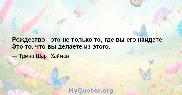 Рождество - это не только то, где вы его найдете; Это то, что вы делаете из этого.