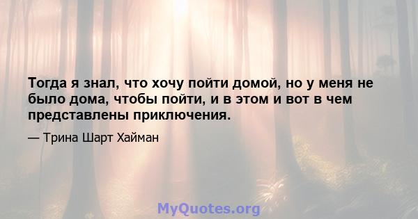 Тогда я знал, что хочу пойти домой, но у меня не было дома, чтобы пойти, и в этом и вот в чем представлены приключения.