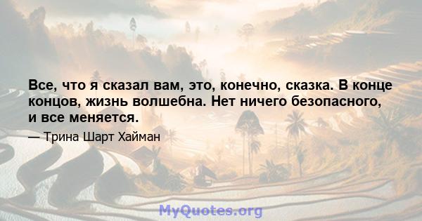 Все, что я сказал вам, это, конечно, сказка. В конце концов, жизнь волшебна. Нет ничего безопасного, и все меняется.