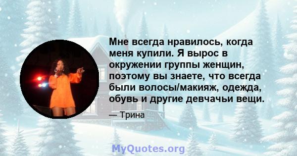 Мне всегда нравилось, когда меня купили. Я вырос в окружении группы женщин, поэтому вы знаете, что всегда были волосы/макияж, одежда, обувь и другие девчачьи вещи.