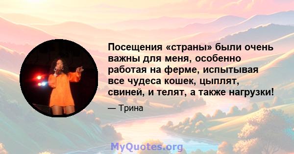 Посещения «страны» были очень важны для меня, особенно работая на ферме, испытывая все чудеса кошек, цыплят, свиней, и телят, а также нагрузки!