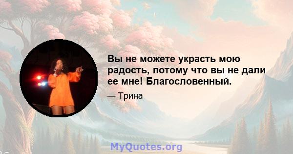 Вы не можете украсть мою радость, потому что вы не дали ее мне! Благословенный.