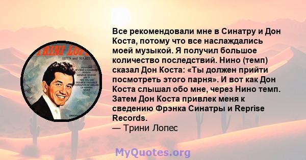 Все рекомендовали мне в Синатру и Дон Коста, потому что все наслаждались моей музыкой. Я получил большое количество последствий. Нино (темп) сказал Дон Коста: «Ты должен прийти посмотреть этого парня». И вот как Дон