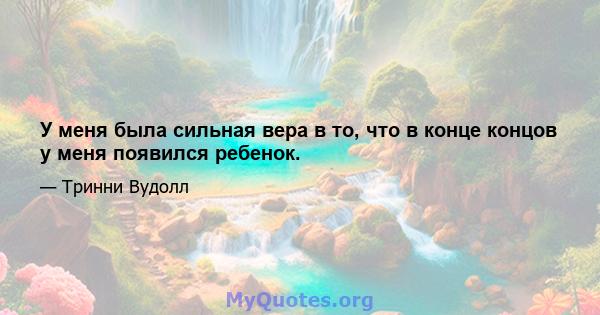 У меня была сильная вера в то, что в конце концов у меня появился ребенок.