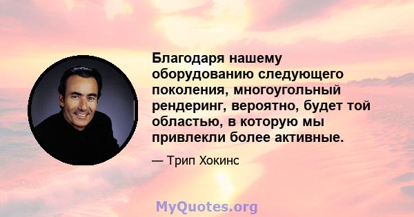 Благодаря нашему оборудованию следующего поколения, многоугольный рендеринг, вероятно, будет той областью, в которую мы привлекли более активные.