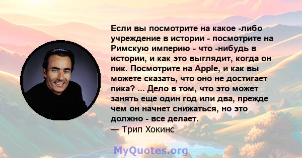 Если вы посмотрите на какое -либо учреждение в истории - посмотрите на Римскую империю - что -нибудь в истории, и как это выглядит, когда он пик. Посмотрите на Apple, и как вы можете сказать, что оно не достигает пика?