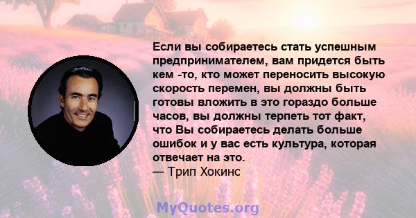 Если вы собираетесь стать успешным предпринимателем, вам придется быть кем -то, кто может переносить высокую скорость перемен, вы должны быть готовы вложить в это гораздо больше часов, вы должны терпеть тот факт, что Вы 