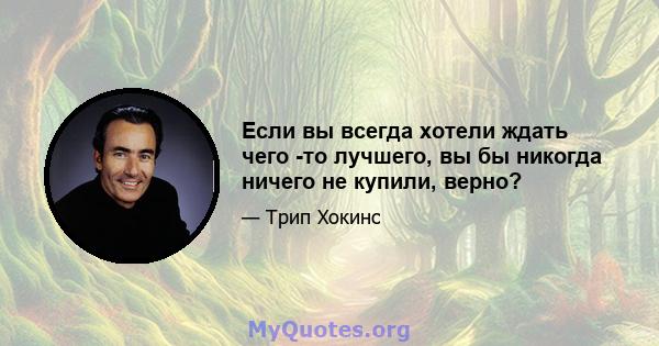 Если вы всегда хотели ждать чего -то лучшего, вы бы никогда ничего не купили, верно?