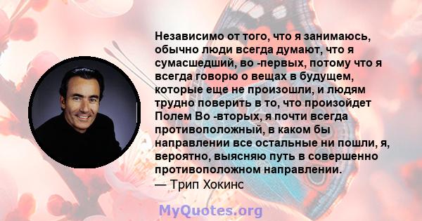 Независимо от того, что я занимаюсь, обычно люди всегда думают, что я сумасшедший, во -первых, потому что я всегда говорю о вещах в будущем, которые еще не произошли, и людям трудно поверить в то, что произойдет Полем