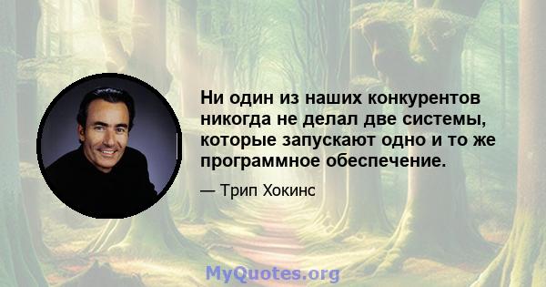 Ни один из наших конкурентов никогда не делал две системы, которые запускают одно и то же программное обеспечение.