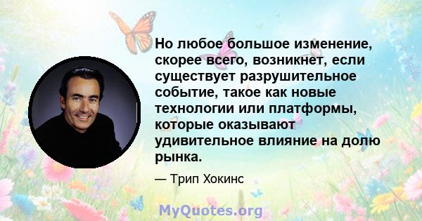 Но любое большое изменение, скорее всего, возникнет, если существует разрушительное событие, такое как новые технологии или платформы, которые оказывают удивительное влияние на долю рынка.