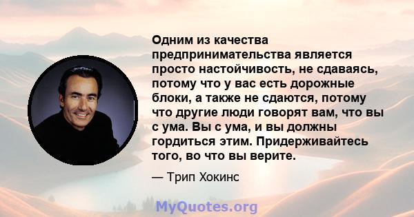 Одним из качества предпринимательства является просто настойчивость, не сдаваясь, потому что у вас есть дорожные блоки, а также не сдаются, потому что другие люди говорят вам, что вы с ума. Вы с ума, и вы должны