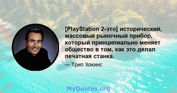 [PlayStation 2-это] исторический, массовый рыночный прибор, который принципиально меняет общество в том, как это делал печатная станка.