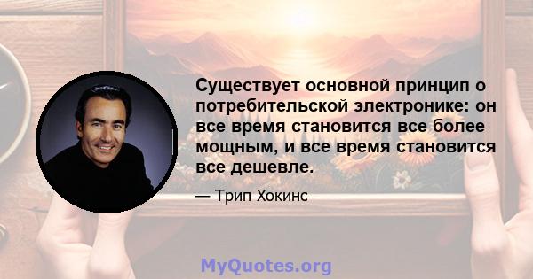 Существует основной принцип о потребительской электронике: он все время становится все более мощным, и все время становится все дешевле.