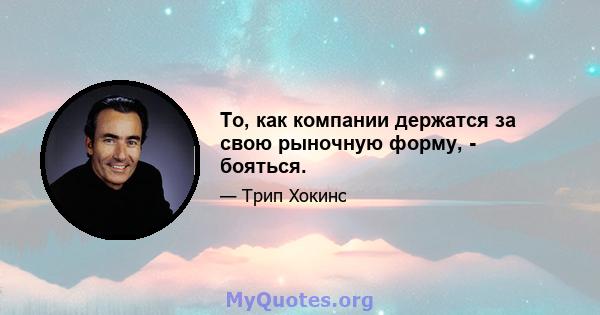 То, как компании держатся за свою рыночную форму, - бояться.