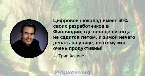 Цифровой шоколад имеет 60% своих разработчиков в Финляндии, где солнце никогда не садится летом, и зимой нечего делать на улице, поэтому мы очень продуктивны!