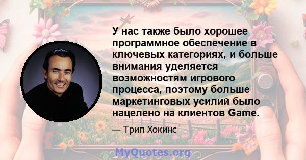 У нас также было хорошее программное обеспечение в ключевых категориях, и больше внимания уделяется возможностям игрового процесса, поэтому больше маркетинговых усилий было нацелено на клиентов Game.