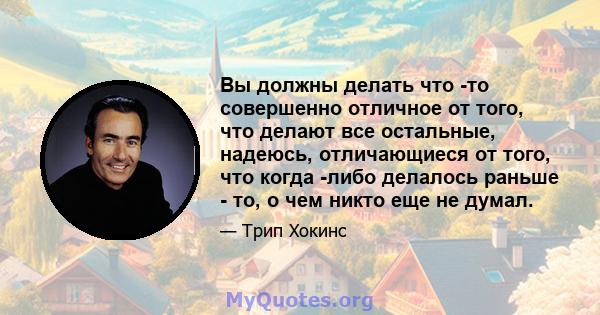 Вы должны делать что -то совершенно отличное от того, что делают все остальные, надеюсь, отличающиеся от того, что когда -либо делалось раньше - то, о чем никто еще не думал.