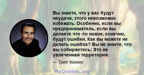 Вы знаете, что у вас будут неудачи, этого невозможно избежать. Особенно, если вы предприниматель, если вы делаете что -то новое, конечно, будут ошибки. Как вы можете не делать ошибок? Вы не знаете, что вы собираетесь;