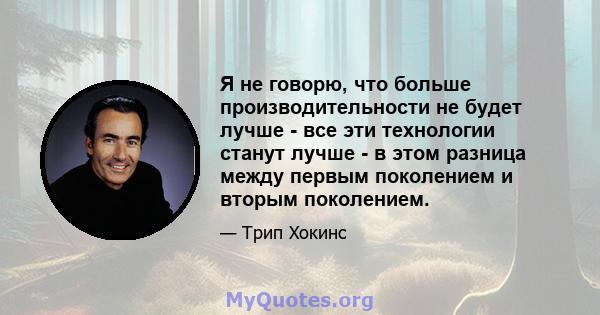 Я не говорю, что больше производительности не будет лучше - все эти технологии станут лучше - в этом разница между первым поколением и вторым поколением.