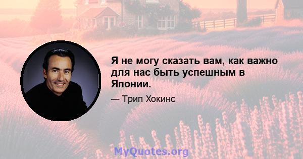 Я не могу сказать вам, как важно для нас быть успешным в Японии.