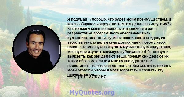 Я подумал: «Хорошо, что будет моим преимуществом, и как я собираюсь определить, что я делаю по -другому?» Как только у меня появилась эта ключевая идея разработчика программного обеспечения как художника, как только у