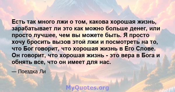 Есть так много лжи о том, какова хорошая жизнь, зарабатывает ли это как можно больше денег, или просто лучшее, чем вы можете быть. Я просто хочу бросить вызов этой лжи и посмотреть на то, что Бог говорит, что хорошая