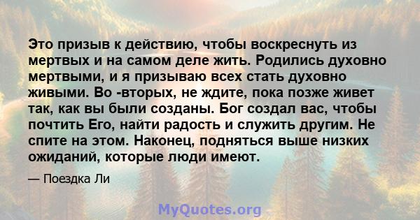 Это призыв к действию, чтобы воскреснуть из мертвых и на самом деле жить. Родились духовно мертвыми, и я призываю всех стать духовно живыми. Во -вторых, не ждите, пока позже живет так, как вы были созданы. Бог создал