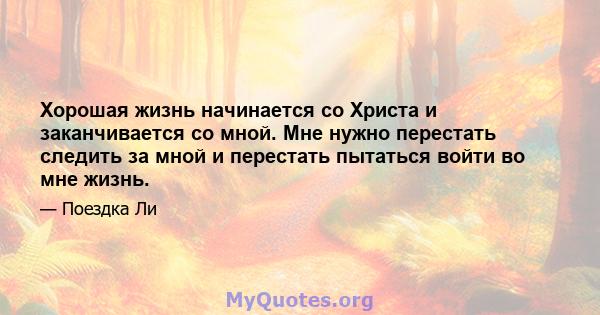 Хорошая жизнь начинается со Христа и заканчивается со мной. Мне нужно перестать следить за мной и перестать пытаться войти во мне жизнь.