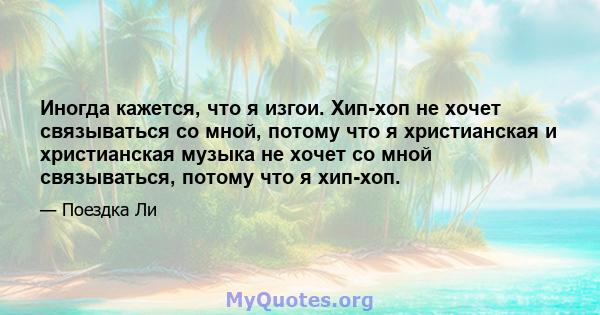 Иногда кажется, что я изгои. Хип-хоп не хочет связываться со мной, потому что я христианская и христианская музыка не хочет со мной связываться, потому что я хип-хоп.