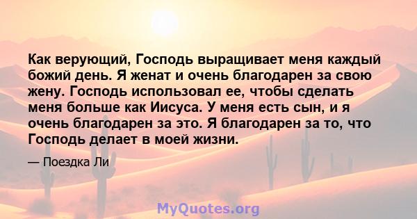 Как верующий, Господь выращивает меня каждый божий день. Я женат и очень благодарен за свою жену. Господь использовал ее, чтобы сделать меня больше как Иисуса. У меня есть сын, и я очень благодарен за это. Я благодарен