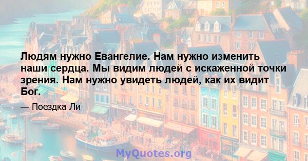 Людям нужно Евангелие. Нам нужно изменить наши сердца. Мы видим людей с искаженной точки зрения. Нам нужно увидеть людей, как их видит Бог.