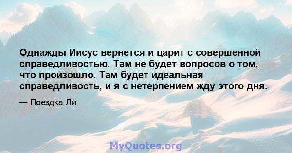 Однажды Иисус вернется и царит с совершенной справедливостью. Там не будет вопросов о том, что произошло. Там будет идеальная справедливость, и я с нетерпением жду этого дня.