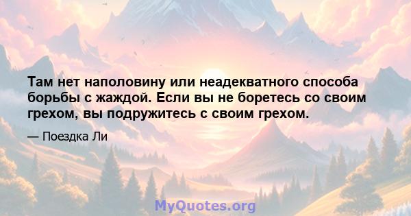 Там нет наполовину или неадекватного способа борьбы с жаждой. Если вы не боретесь со своим грехом, вы подружитесь с своим грехом.